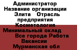 Администратор › Название организации ­ Элита › Отрасль предприятия ­ Косметология › Минимальный оклад ­ 20 000 - Все города Работа » Вакансии   . Мурманская обл.,Видяево нп